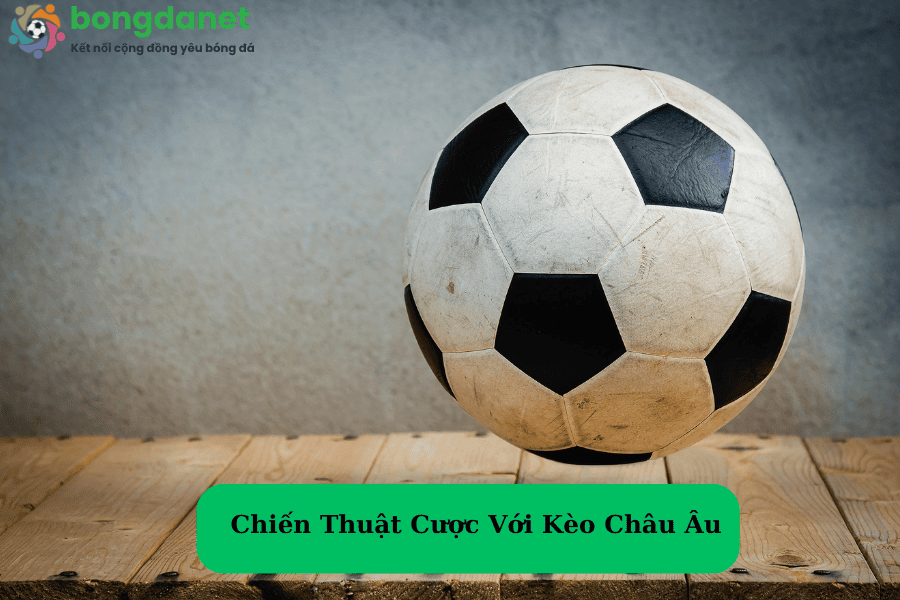 Chiến Thuật Cược Với Kèo Châu Âu